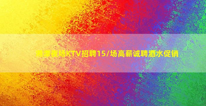湘潭夜场KTV招聘15/场高薪诚聘酒水促销