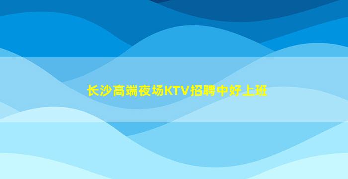 长沙高端夜场KTV招聘中好上班